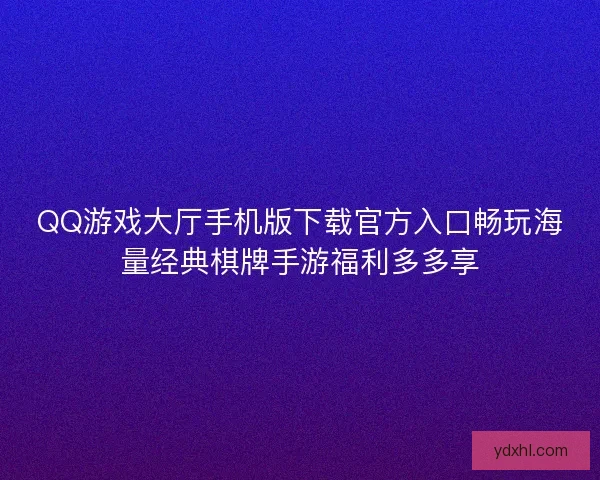 QQ游戏大厅手机版下载官方入口畅玩海量经典棋牌手游福利多多享