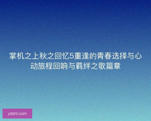 掌机之上秋之回忆5重逢的青春选择与心动旅程回响与羁绊之歌篇章