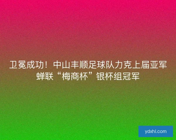 卫冕成功！中山丰顺足球队力克上届亚军蝉联 “梅商杯” 银杯组冠军